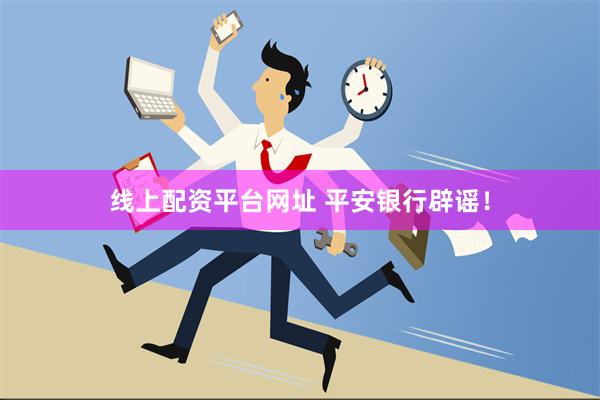 线上配资平台网址 平安银行辟谣！