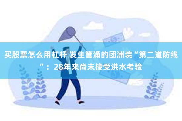 买股票怎么用杠杆 发生管涌的团洲垸“第二道防线”：28年来尚未接受洪水考验