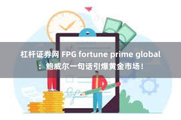 杠杆证券网 FPG fortune prime global：鲍威尔一句话引爆黄金市场！