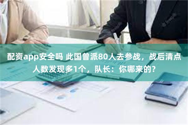 配资app安全吗 此国曾派80人去参战，战后清点人数发现多1个，队长：你哪来的？