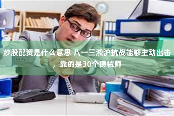 炒股配资是什么意思 八一三淞沪抗战能够主动出击，靠的是30个德械师