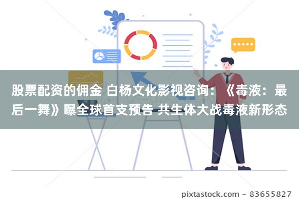 股票配资的佣金 白杨文化影视咨询：《毒液：最后一舞》曝全球首支预告 共生体大战毒液新形态