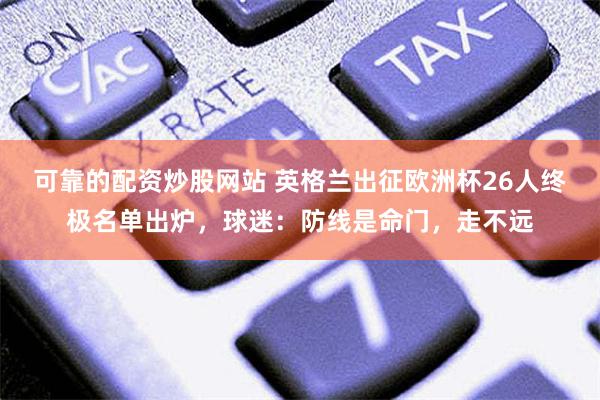 可靠的配资炒股网站 英格兰出征欧洲杯26人终极名单出炉，球迷：防线是命门，走不远