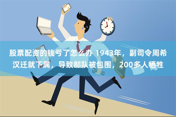 股票配资的钱亏了怎么办 1943年，副司令周希汉迁就下属，导致部队被包围，200多人牺牲