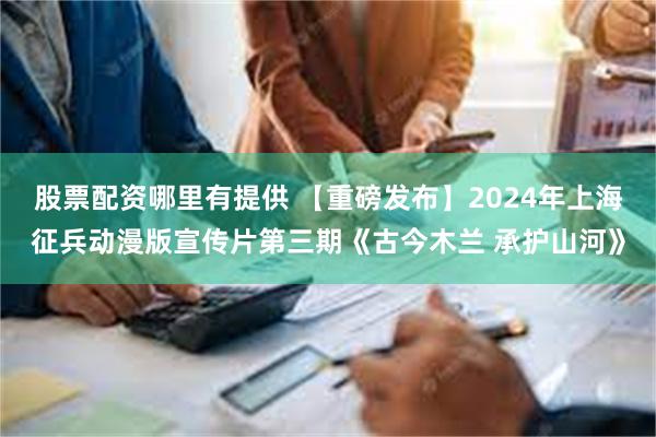 股票配资哪里有提供 【重磅发布】2024年上海征兵动漫版宣传片第三期《古今木兰 承护山河》