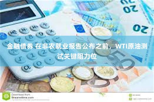 金融债券 在非农就业报告公布之前，WTI原油测试关键阻力位