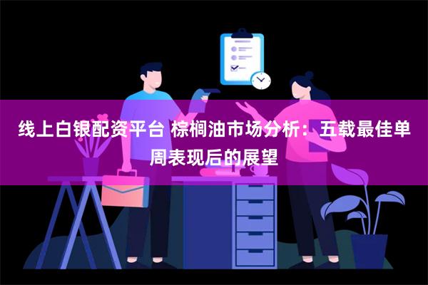 线上白银配资平台 棕榈油市场分析：五载最佳单周表现后的展望