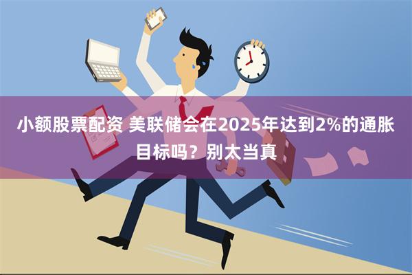 小额股票配资 美联储会在2025年达到2%的通胀目标吗？别太当真