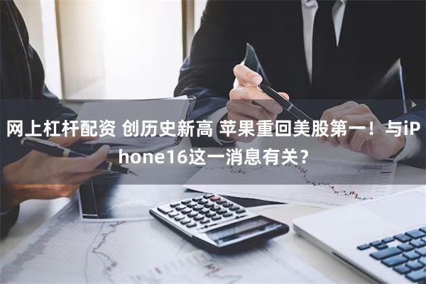 网上杠杆配资 创历史新高 苹果重回美股第一！与iPhone16这一消息有关？