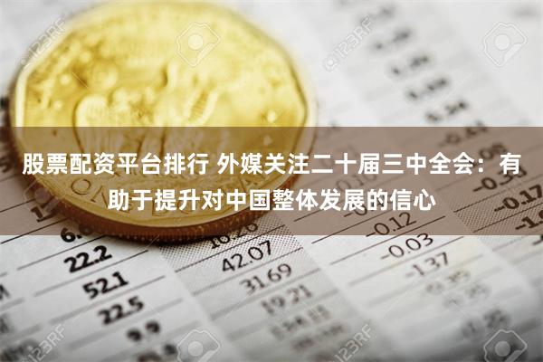 股票配资平台排行 外媒关注二十届三中全会：有助于提升对中国整体发展的信心