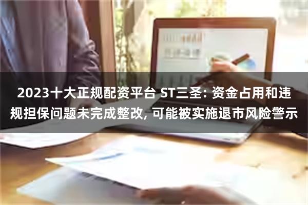 2023十大正规配资平台 ST三圣: 资金占用和违规担保问题未完成整改, 可能被实施退市风险警示