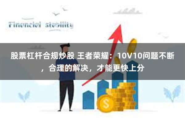 股票杠杆合规炒股 王者荣耀：10V10问题不断，合理的解决，才能更快上分