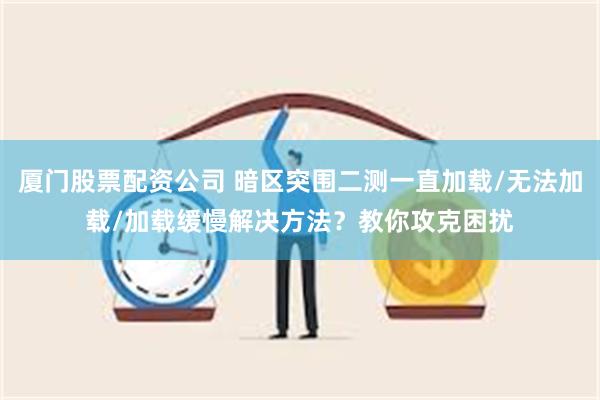 厦门股票配资公司 暗区突围二测一直加载/无法加载/加载缓慢解决方法？教你攻克困扰