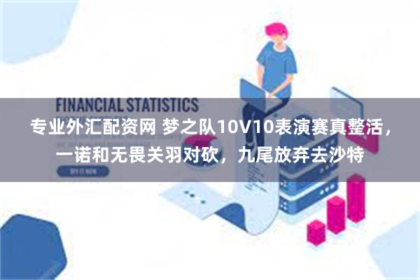 专业外汇配资网 梦之队10V10表演赛真整活，一诺和无畏关羽对砍，九尾放弃去沙特