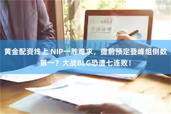 黄金配资线上 NIP一胜难求，提前预定登峰组倒数第一？大战BLG恐遭七连败！