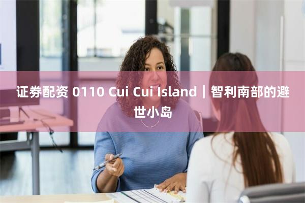 证劵配资 0110 Cui Cui Island｜智利南部的避世小岛