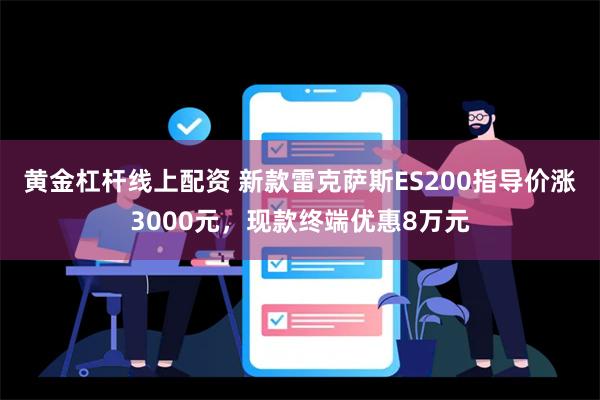 黄金杠杆线上配资 新款雷克萨斯ES200指导价涨3000元，现款终端优惠8万元