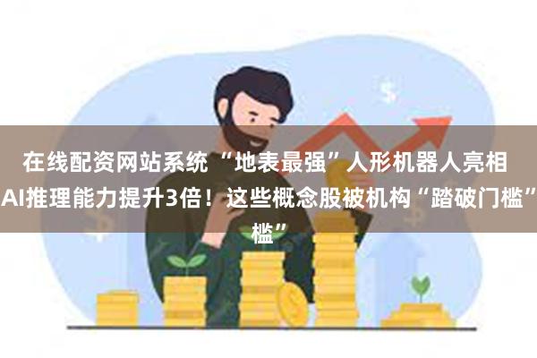 在线配资网站系统 “地表最强”人形机器人亮相 AI推理能力提升3倍！这些概念股被机构“踏破门槛”