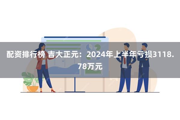 配资排行榜 吉大正元：2024年上半年亏损3118.78万元