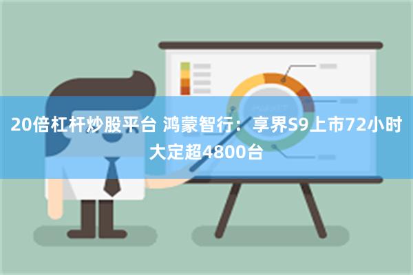 20倍杠杆炒股平台 鸿蒙智行：享界S9上市72小时大定超4800台