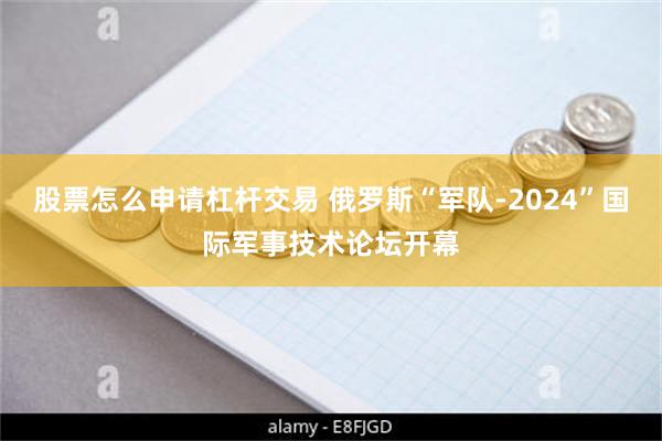 股票怎么申请杠杆交易 俄罗斯“军队-2024”国际军事技术论坛开幕