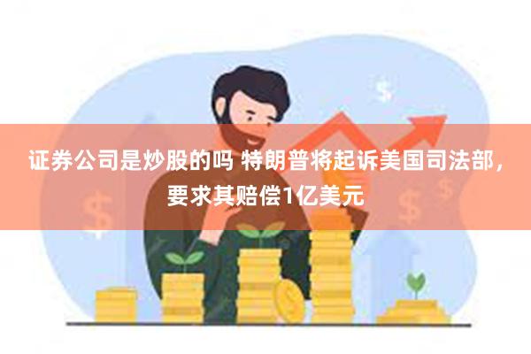 证券公司是炒股的吗 特朗普将起诉美国司法部，要求其赔偿1亿美元