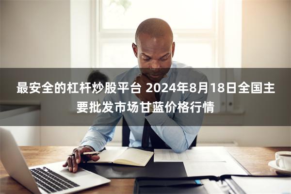 最安全的杠杆炒股平台 2024年8月18日全国主要批发市场甘蓝价格行情