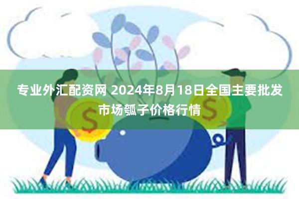 专业外汇配资网 2024年8月18日全国主要批发市场瓠子价格行情