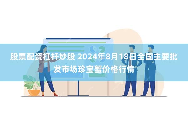 股票配资杠杆炒股 2024年8月18日全国主要批发市场珍宝蟹价格行情