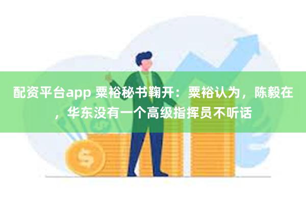 配资平台app 粟裕秘书鞠开：粟裕认为，陈毅在，华东没有一个高级指挥员不听话