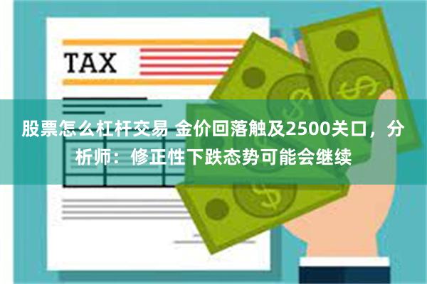 股票怎么杠杆交易 金价回落触及2500关口，分析师：修正性下跌态势可能会继续