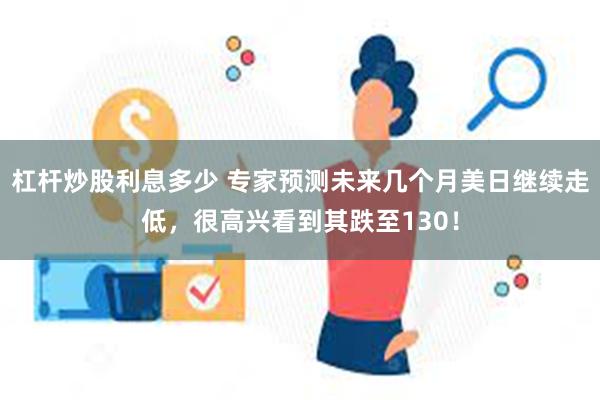 杠杆炒股利息多少 专家预测未来几个月美日继续走低，很高兴看到其跌至130！