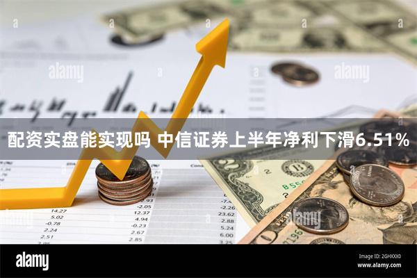 配资实盘能实现吗 中信证券上半年净利下滑6.51%