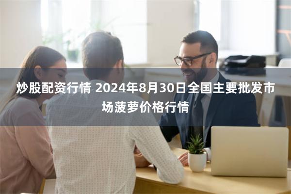 炒股配资行情 2024年8月30日全国主要批发市场菠萝价格行情