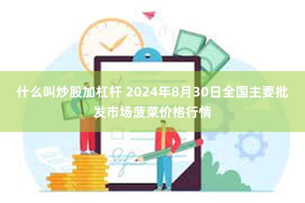 什么叫炒股加杠杆 2024年8月30日全国主要批发市场菠菜价格行情