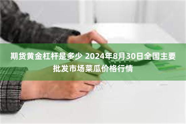 期货黄金杠杆是多少 2024年8月30日全国主要批发市场菜瓜价格行情