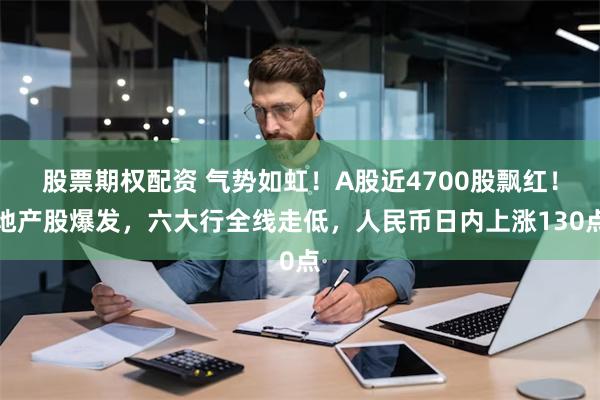 股票期权配资 气势如虹！A股近4700股飘红！地产股爆发，六大行全线走低，人民币日内上涨130点