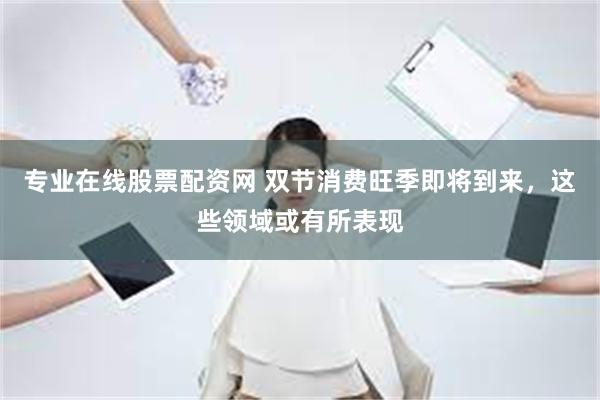 专业在线股票配资网 双节消费旺季即将到来，这些领域或有所表现