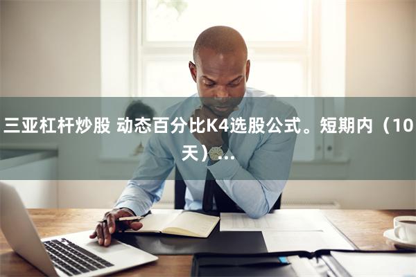 三亚杠杆炒股 动态百分比K4选股公式。短期内（10天）...