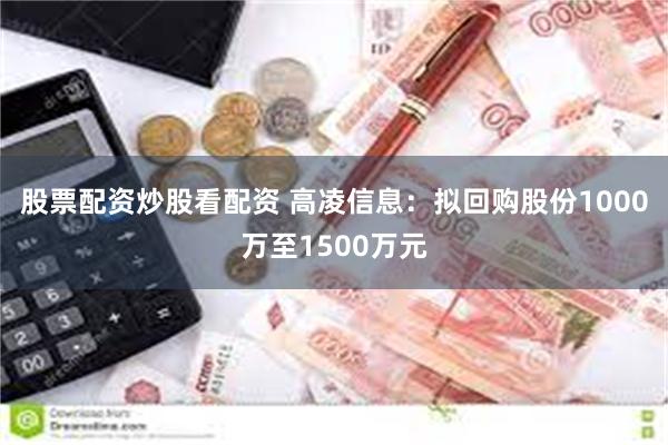 股票配资炒股看配资 高凌信息：拟回购股份1000万至1500万元