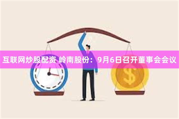 互联网炒股配资 岭南股份：9月6日召开董事会会议