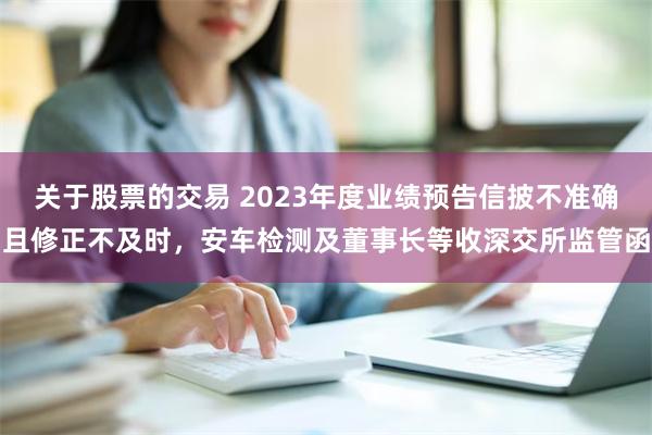 关于股票的交易 2023年度业绩预告信披不准确且修正不及时，安车检测及董事长等收深交所监管函