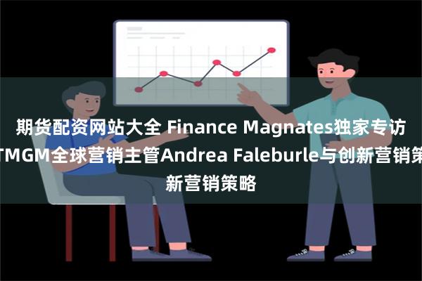 期货配资网站大全 Finance Magnates独家专访：TMGM全球营销主管Andrea Faleburle与创新营销策略