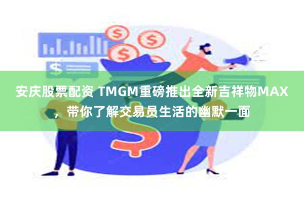 安庆股票配资 TMGM重磅推出全新吉祥物MAX，带你了解交易员生活的幽默一面