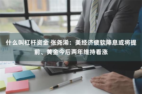 什么叫杠杆资金 张尧浠：美经济疲软降息或将提前、黄金今后两年维持看涨