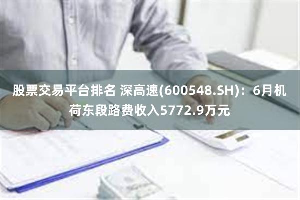 股票交易平台排名 深高速(600548.SH)：6月机荷东段路费收入5772.9万元