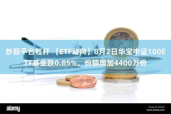 炒股平台杠杆 【ETF动向】8月2日华宝中证100ETF基金跌0.85%，份额增加4400万份