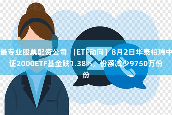 最专业股票配资公司 【ETF动向】8月2日华泰柏瑞中证2000ETF基金跌1.38%，份额减少9750万份