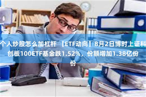 个人炒股怎么加杠杆 【ETF动向】8月2日博时上证科创板100ETF基金跌1.52%，份额增加1.38亿份