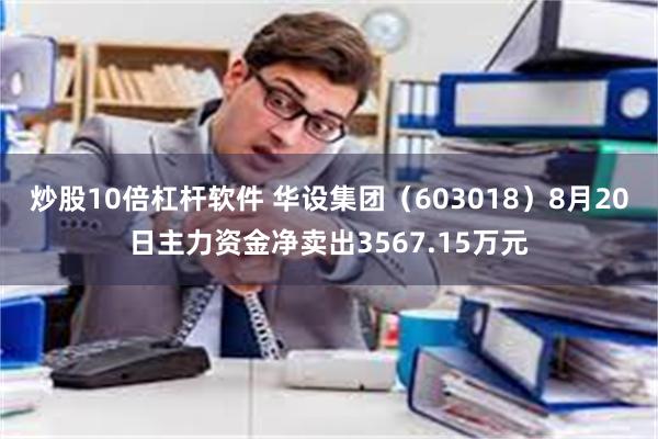 炒股10倍杠杆软件 华设集团（603018）8月20日主力资金净卖出3567.15万元